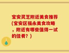 宝安灵芝附近美食推荐(宝安区福永美食攻略，附近有哪些值得一试的佳肴？)
