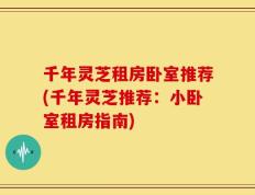 千年灵芝租房卧室推荐(千年灵芝推荐：小卧室租房指南)
