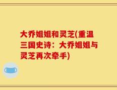 大乔姐姐和灵芝(重温三国史诗：大乔姐姐与灵芝再次牵手)
