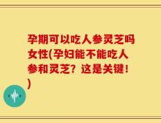 孕期可以吃人参灵芝吗女性(孕妇能不能吃人参和灵芝？这是关键！)