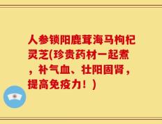 人参锁阳鹿茸海马枸杞灵芝(珍贵药材一起煮，补气血、壮阳固肾，提高免疫力！)