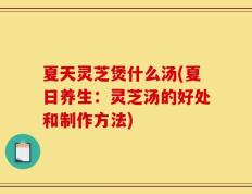 夏天灵芝煲什么汤(夏日养生：灵芝汤的好处和制作方法)