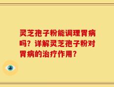 灵芝孢子粉能调理胃病吗？详解灵芝孢子粉对胃病的治疗作用？
