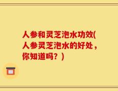 人参和灵芝泡水功效(人参灵芝泡水的好处，你知道吗？)
