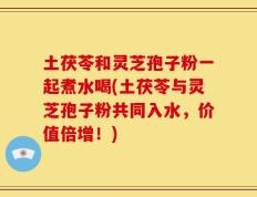 土茯苓和灵芝孢子粉一起煮水喝(土茯苓与灵芝孢子粉共同入水，价值倍增！)
