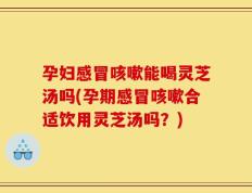 孕妇感冒咳嗽能喝灵芝汤吗(孕期感冒咳嗽合适饮用灵芝汤吗？)