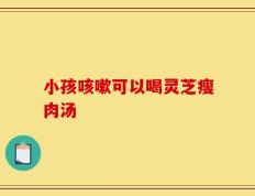 小孩咳嗽可以喝灵芝瘦肉汤