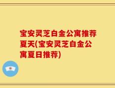 宝安灵芝白金公寓推荐夏天(宝安灵芝白金公寓夏日推荐)