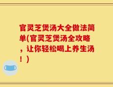 官灵芝煲汤大全做法简单(官灵芝煲汤全攻略，让你轻松喝上养生汤！)