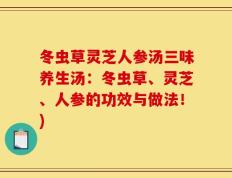 冬虫草灵芝人参汤三味养生汤：冬虫草、灵芝、人参的功效与做法！)
