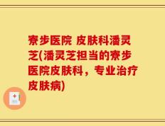 寮步医院 皮肤科潘灵芝(潘灵芝担当的寮步医院皮肤科，专业治疗皮肤病)