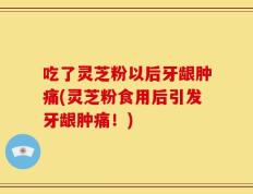 吃了灵芝粉以后牙龈肿痛(灵芝粉食用后引发牙龈肿痛！)