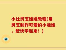 小杜灵芝娃娃教程(用灵芝制作可爱的小娃娃，赶快学起来！)