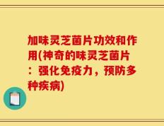 加味灵芝菌片功效和作用(神奇的味灵芝菌片：强化免疫力，预防多种疾病)