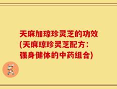 天麻加琼珍灵芝的功效(天麻琼珍灵芝配方：强身健体的中药组合)