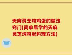 天麻灵芝炖鸡蛋的做法窍门(简单易学的天麻灵芝炖鸡蛋料理方法)