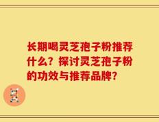 长期喝灵芝孢子粉推荐什么？探讨灵芝孢子粉的功效与推荐品牌？
