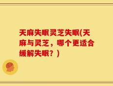 天麻失眠灵芝失眠(天麻与灵芝，哪个更适合缓解失眠？)