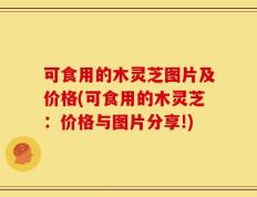 可食用的木灵芝图片及价格(可食用的木灵芝：价格与图片分享!)