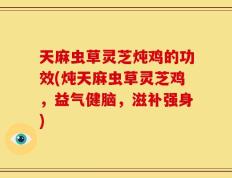 天麻虫草灵芝炖鸡的功效(炖天麻虫草灵芝鸡，益气健脑，滋补强身)