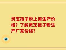 灵芝孢子粉上海生产价格？了解灵芝孢子粉生产厂家价格？