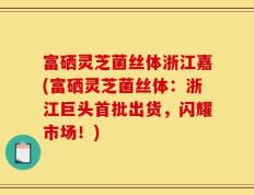 富硒灵芝菌丝体浙江嘉(富硒灵芝菌丝体：浙江巨头首批出货，闪耀市场！)