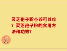 灵芝孢子粉小该可以吃？灵芝孢子粉的食用方法和功效？