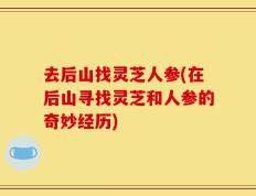 去后山找灵芝人参(在后山寻找灵芝和人参的奇妙经历)