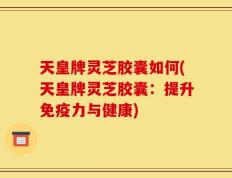天皇牌灵芝胶囊如何(天皇牌灵芝胶囊：提升免疫力与健康)