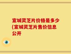 宣城灵芝片价格是多少(宣城灵芝片售价信息公开