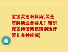 宝宝灵芝石斛汤(灵芝石斛汤适合婴儿？新研究支持使用该汤剂治疗婴儿多种疾病)