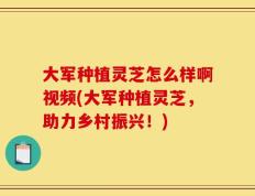 大军种植灵芝怎么样啊视频(大军种植灵芝，助力乡村振兴！)