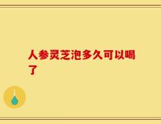 人参灵芝泡多久可以喝了