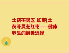 土茯苓灵芝 红枣(土茯苓灵芝红枣——健康养生的最佳选择