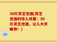 30斤灵芝泡酒(灵芝泡酒的惊人效果：30斤灵芝泡酒，让人大开眼界！)
