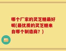 哪个厂家的灵芝糖最好呢(最优质的灵芝糖来自哪个制造商？)