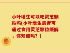 小叶增生可以吃灵芝颗粒吗(小叶增生患者可通过食用灵芝颗粒缓解，你知道吗？)