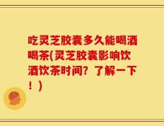吃灵芝胶囊多久能喝酒喝茶(灵芝胶囊影响饮酒饮茶时间？了解一下！)