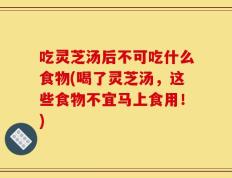 吃灵芝汤后不可吃什么食物(喝了灵芝汤，这些食物不宜马上食用！)