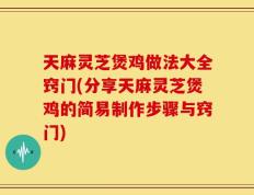 天麻灵芝煲鸡做法大全窍门(分享天麻灵芝煲鸡的简易制作步骤与窍门)