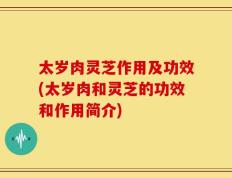 太岁肉灵芝作用及功效(太岁肉和灵芝的功效和作用简介)