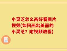 小灵芝怎么画好看图片视频(如何画出美丽的小灵芝？附视频教程)