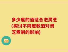 多少度的酒适合泡灵芝(探讨不同度数酒对灵芝煮制的影响)
