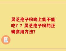 灵芝孢子粉晚上能不能吃？？灵芝孢子粉的正确食用方法？