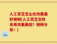 人工灵芝怎么吃效果最好视频(人工灵芝怎样食用效果最佳？视频分享！)