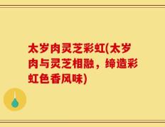 太岁肉灵芝彩虹(太岁肉与灵芝相融，缔造彩虹色香风味)