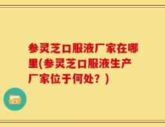 参灵芝口服液厂家在哪里(参灵芝口服液生产厂家位于何处？)