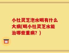 小杜灵芝泡水喝有什么大病(喝小杜灵芝水能治哪些重病？)