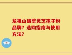 龙祖山破壁灵芝孢子粉品牌？选购指南与使用方法？