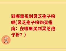 到哪里买到灵芝孢子粉呢(灵芝孢子粉购买指南：在哪里买到灵芝孢子粉？)